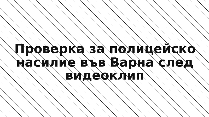 Проверка за полицейско насилие във Варна след видеоклип
