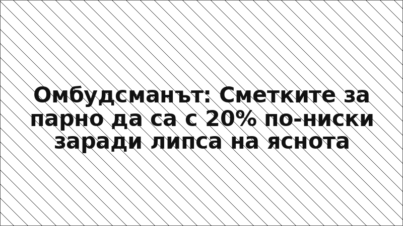 Омбудсманът: Сметките за парно да са с 20% по-ниски заради липса на яснота