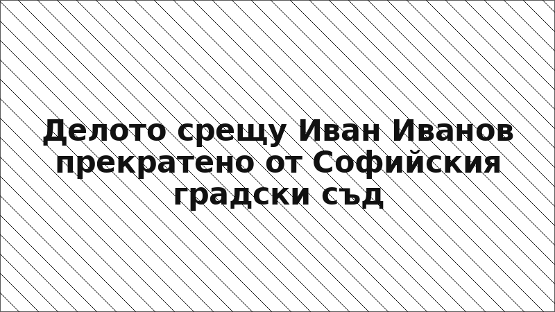 Делото срещу Иван Иванов прекратено от Софийския градски съд