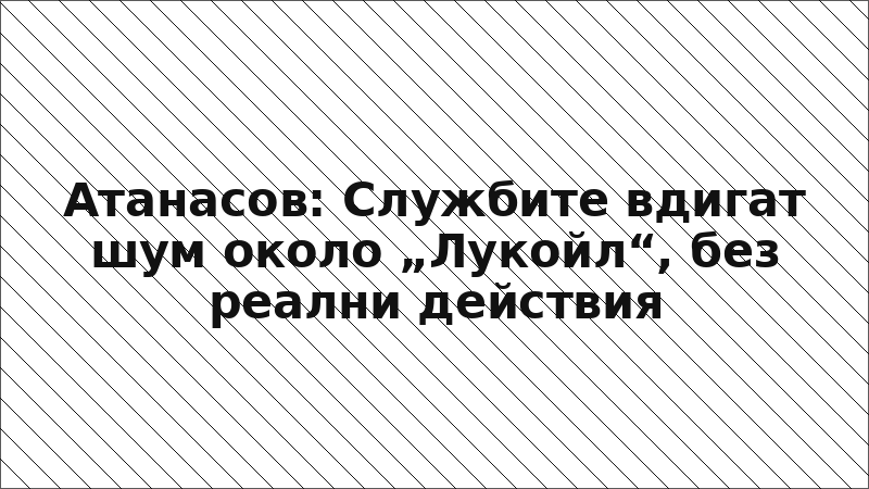 Атанасов: Службите вдигат шум около „Лукойл“, без реални действия