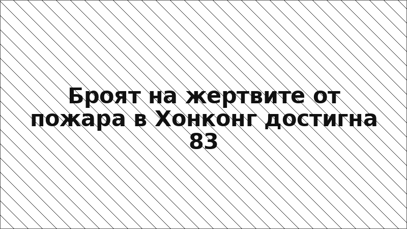 Броят на жертвите от пожара в Хонконг достигна 83