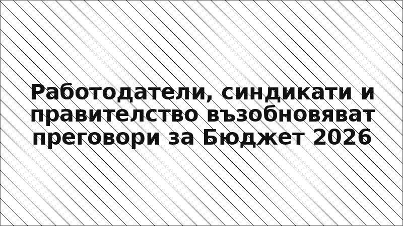 Работодатели, синдикати и правителство възобновяват преговори за Бюджет 2026