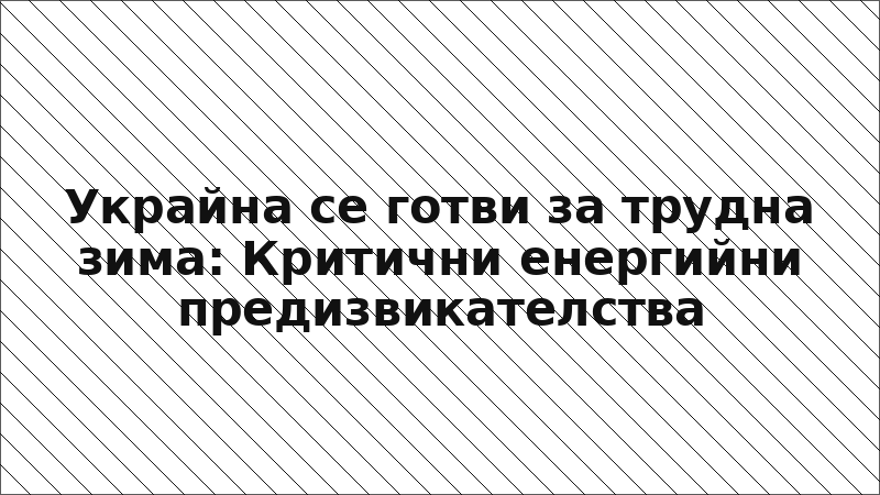 Украйна се готви за трудна зима: Критични енергийни предизвикателства