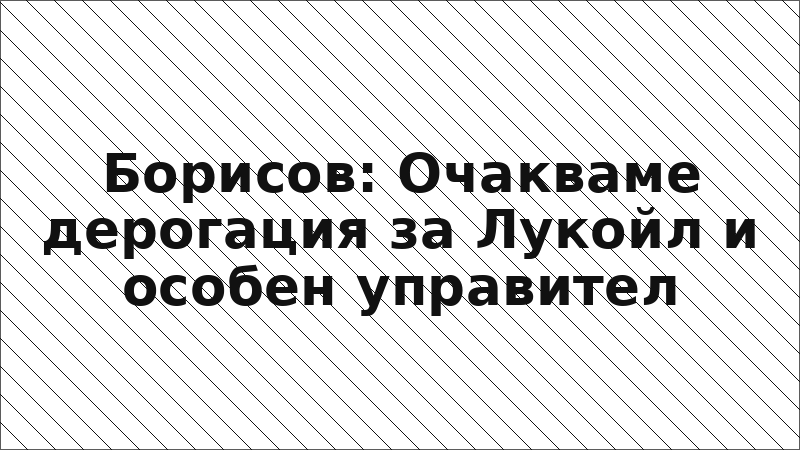 Борисов: Очакваме дерогация за Лукойл и особен управител