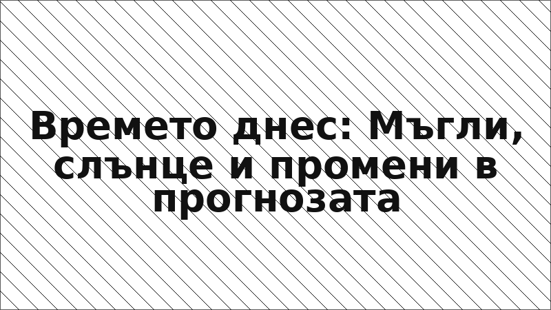 Времето днес: Мъгли, слънце и промени в прогнозата