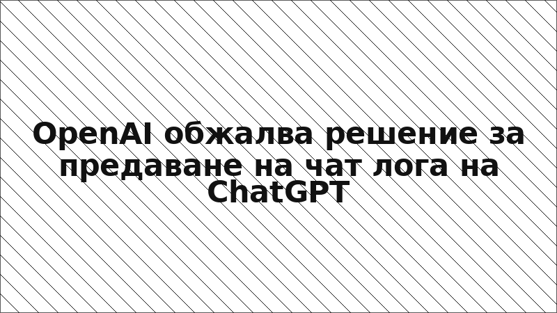 OpenAI обжалва решение за предаване на чат логa на ChatGPT