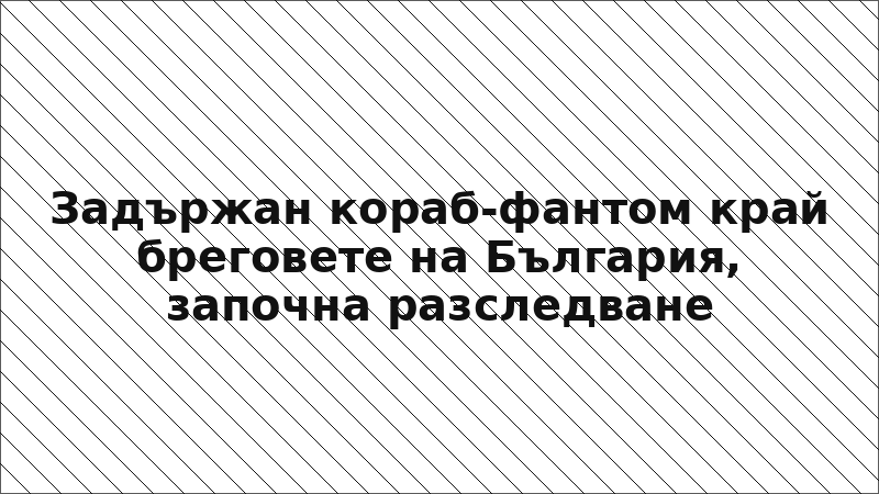 Задържан кораб-фантом край бреговете на България, започна разследване