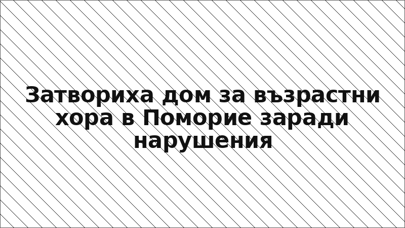 Затвориха дом за възрастни хора в Поморие заради нарушения