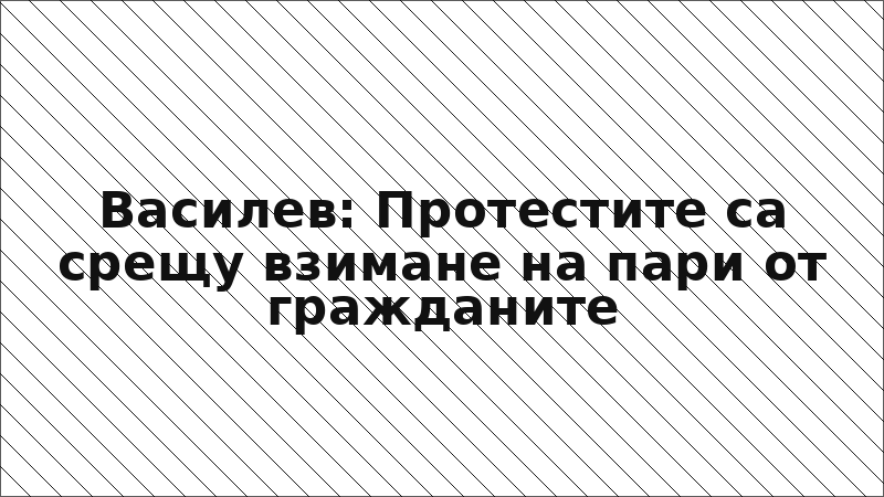 Василев: Протестите са срещу взимане на пари от гражданите