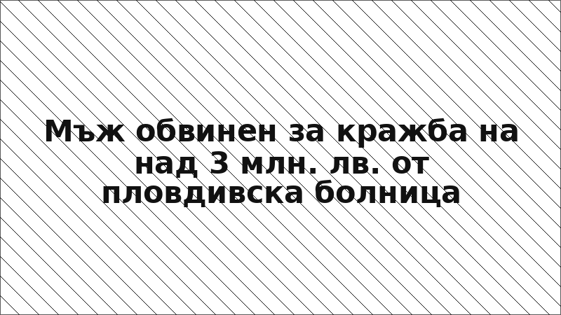 Мъж обвинен за кражба на над 3 млн. лв. от пловдивска болница
