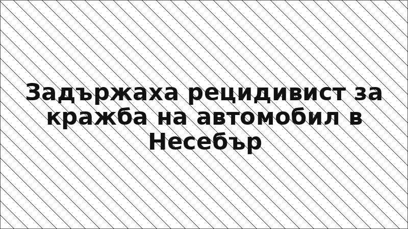 Задържаха рецидивист за кражба на автомобил в Несебър