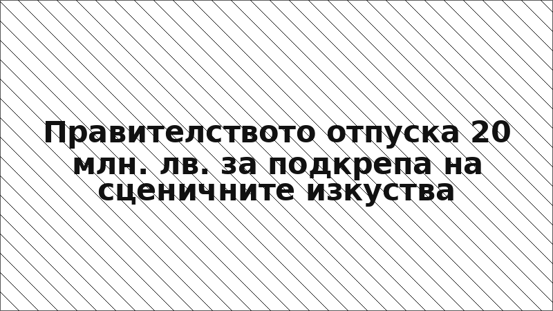 Правителството отпуска 20 млн. лв. за подкрепа на сценичните изкуства