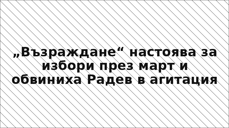 „Възраждане“ настоява за избори през март и обвиниха Радев в агитация
