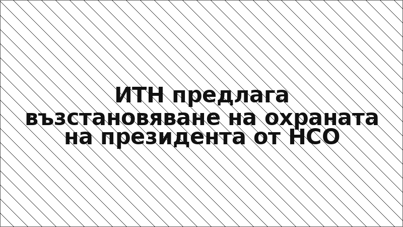 ИТН предлага възстановяване на охраната на президента от НСО