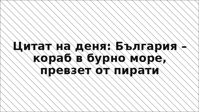 Цитат на деня: България – кораб в бурно море, превзет от пирати