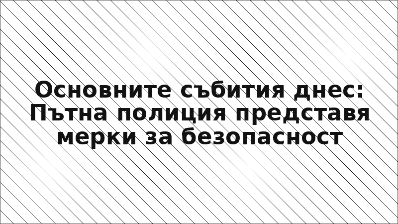 Основните събития днес: Пътна полиция представя мерки за безопасност