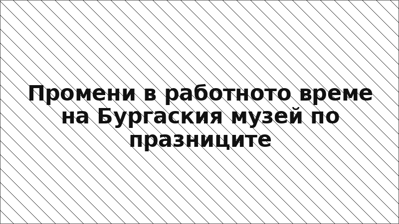 Промени в работното време на Бургаския музей по празниците