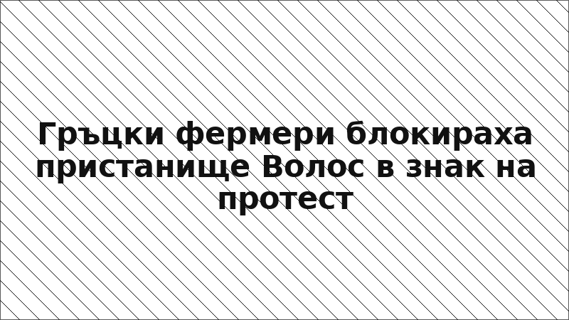 Гръцки фермери блокираха пристанище Волос в знак на протест