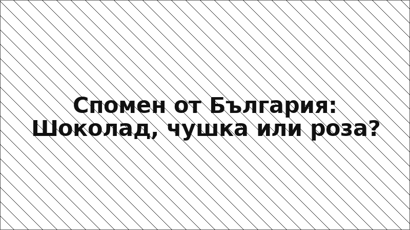 Спомен от България: Шоколад, чушка или роза?