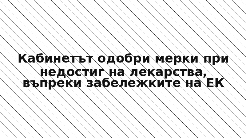 Кабинетът одобри мерки при недостиг на лекарства, въпреки забележките на ЕК