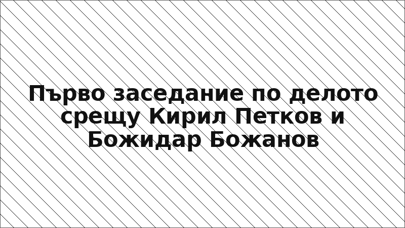 Първо заседание по делото срещу Кирил Петков и Божидар Божанов