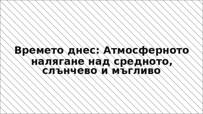 Времето днес: Атмосферното налягане над средното, слънчево и мъгливо