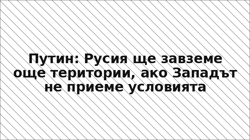 Путин: Русия ще завземе още територии, ако Западът не приеме условията