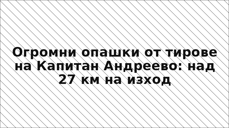 Огромни опашки от тирове на Капитан Андреево: над 27 км на изход
