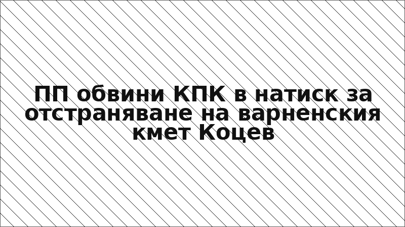 ПП обвини КПК в натиск за отстраняване на варненския кмет Коцев