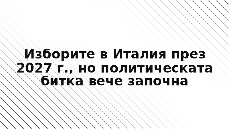 Изборите в Италия през 2027 г., но политическата битка вече започна