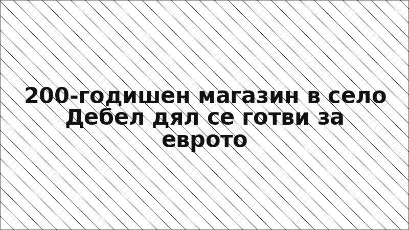 200-годишен магазин в село Дебел дял се готви за еврото