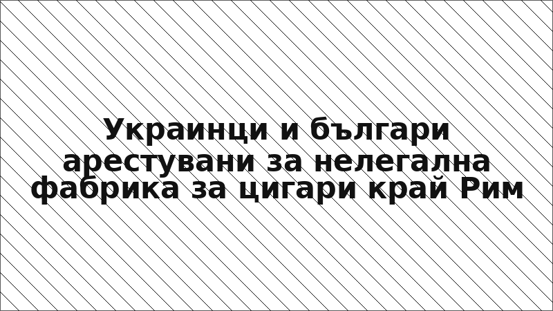Украинци и българи арестувани за нелегална фабрика за цигари край Рим