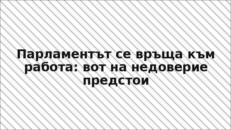 Парламентът се връща към работа: вот на недоверие предстои