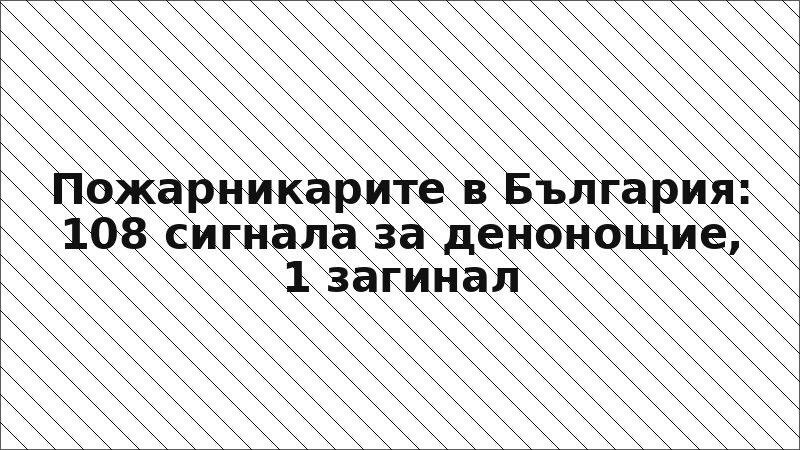 Пожарникарите в България: 108 сигнала за денонощие, 1 загинал