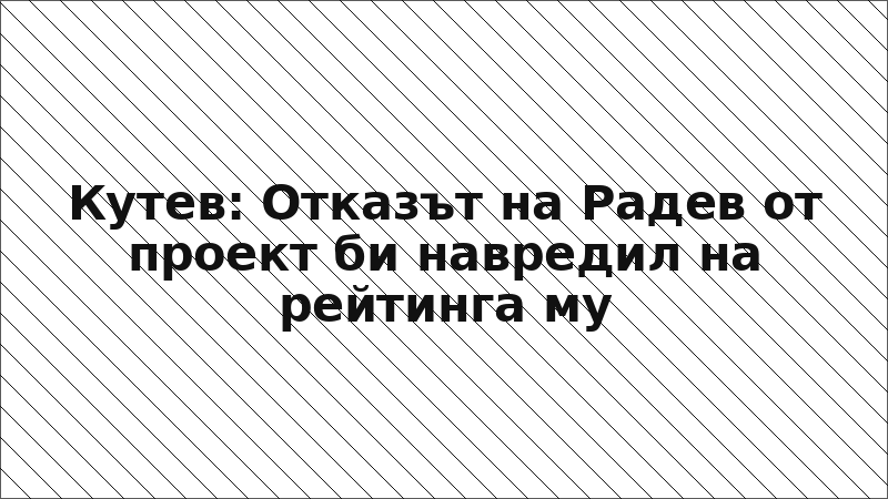 Кутев: Отказът на Радев от проект би навредил на рейтинга му
