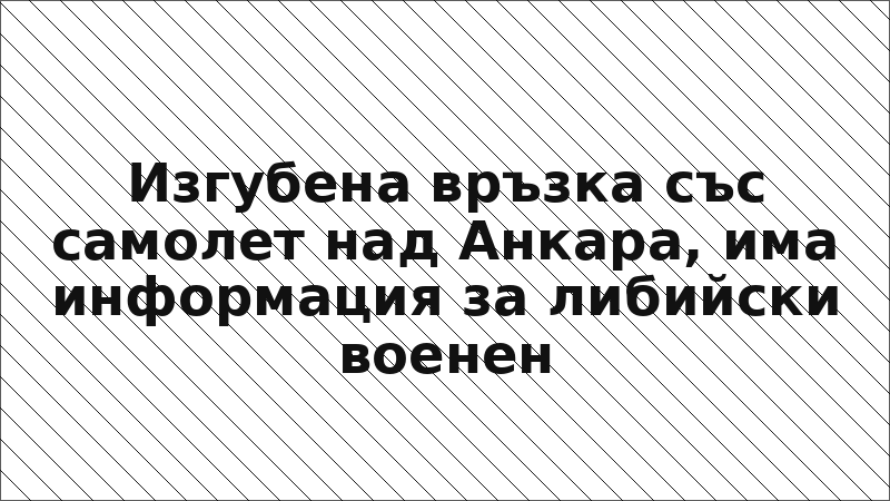 Изгубена връзка със самолет над Анкара, има информация за либийски военен
