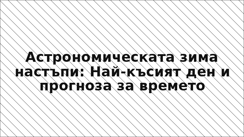 Астрономическата зима настъпи: Най-късият ден и прогноза за времето