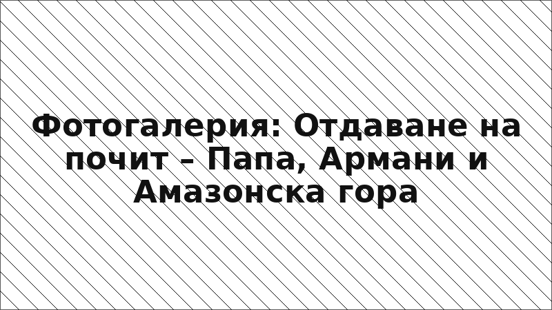 Фотогалерия: Отдаване на почит – Папа, Армани и Амазонска гора