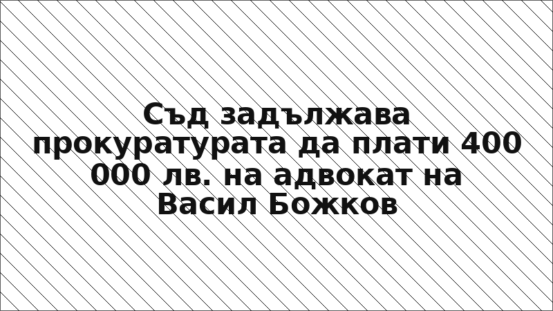 Съд задължава прокуратурата да плати 400 000 лв. на адвокат на Васил Божков