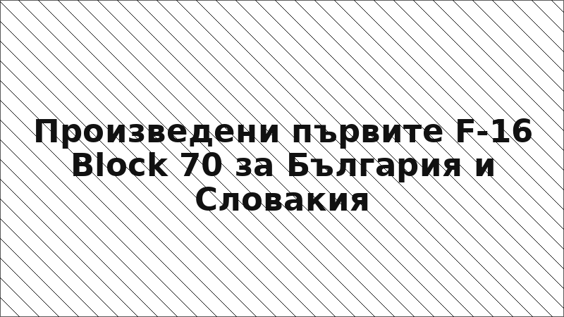 Произведени първите F-16 Block 70 за България и Словакия