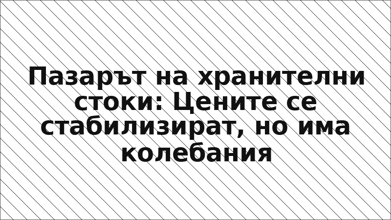 Пазарът на хранителни стоки: Цените се стабилизират, но има колебания