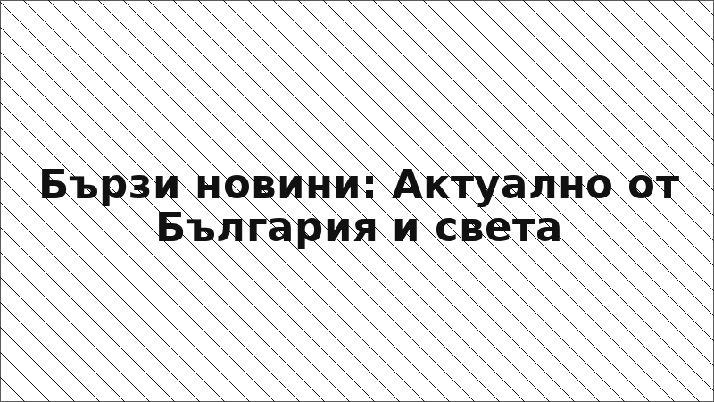 Бързи новини: Актуално от България и света