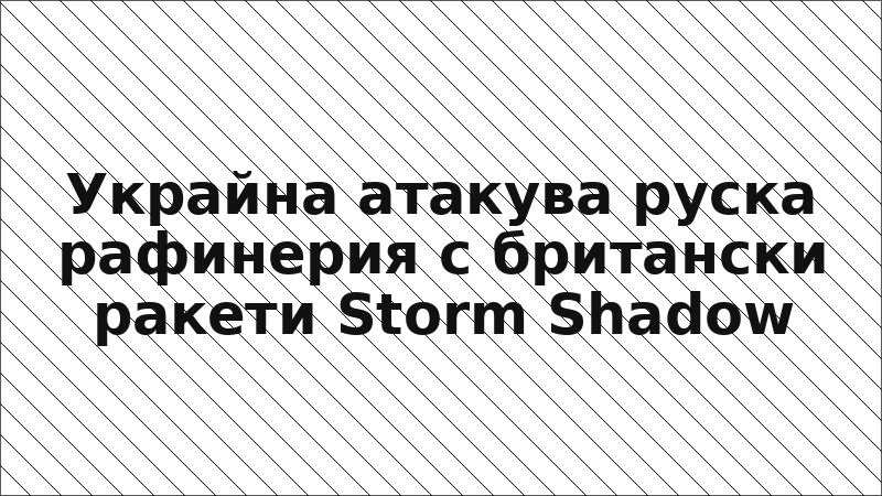 Украйна атакува руска рафинерия с британски ракети Storm Shadow