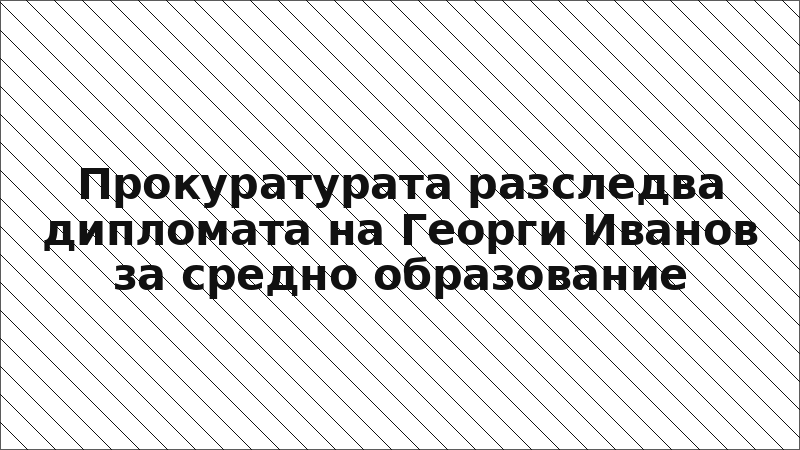 Прокуратурата разследва дипломата на Георги Иванов за средно образование