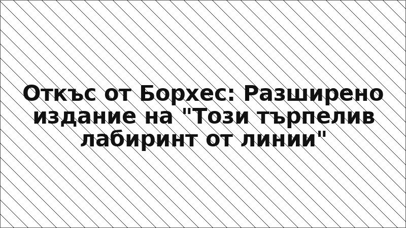 Откъс от Борхес: Разширено издание на "Този търпелив лабиринт от линии"