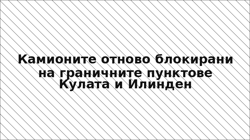 Камионите отново блокирани на граничните пунктове Кулата и Илинден