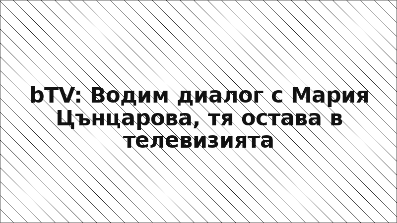 bTV: Водим диалог с Мария Цънцарова, тя остава в телевизията