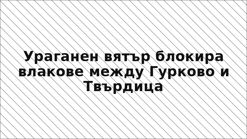 Ураганен вятър блокира влакове между Гурково и Твърдица