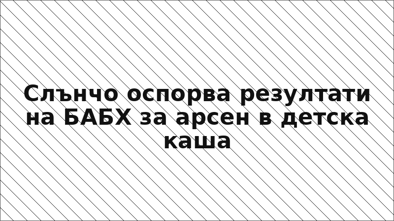Слънчо оспорва резултати на БАБХ за арсен в детска каша