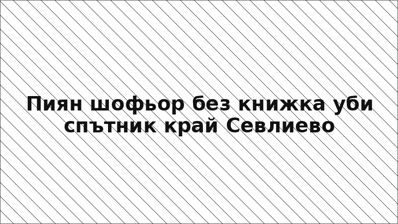 Пиян шофьор без книжка уби спътник край Севлиево